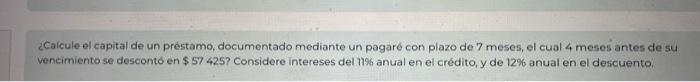 ¿Caicule el capital de un préstamo, documentado mediante un pagaré con plazo de 7 meses, el cual 4 meses antes de su vencimie