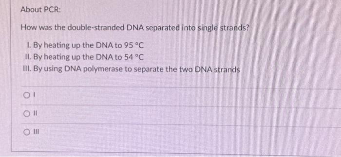 About PCR:
How was the double-stranded DNA separated into single strands?
I. By heating up the DNA to \( 95^{\circ} \mathrm{C