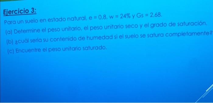 Ejercicio 3: Para un suelo en estado natural, \( e=0,8, w=24 \% \) y \( G s=2,68 \). (a) Determine el peso unitario, el peso