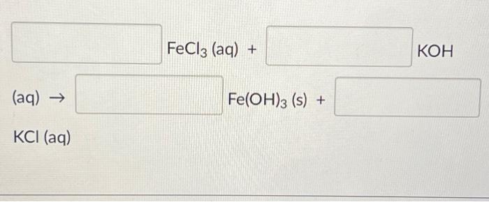 \[ \mathrm{FeCl}_{3}(\mathrm{aq})+\mathrm{KOH} \] \( \mathrm{KOH} \) (aq) \( \rightarrow \) \[ \mathrm{Fe}(\mathrm{OH})_{3}(\