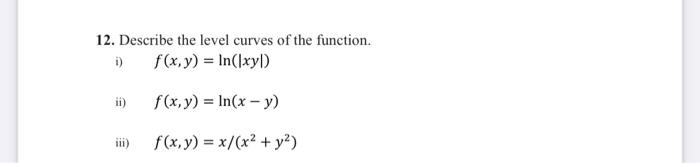 12. Describe the level curves of the function. i) \( \quad f(x, y)=\ln (|x y|) \) ii) \( \quad f(x, y)=\ln (x-y) \) iii) \( \