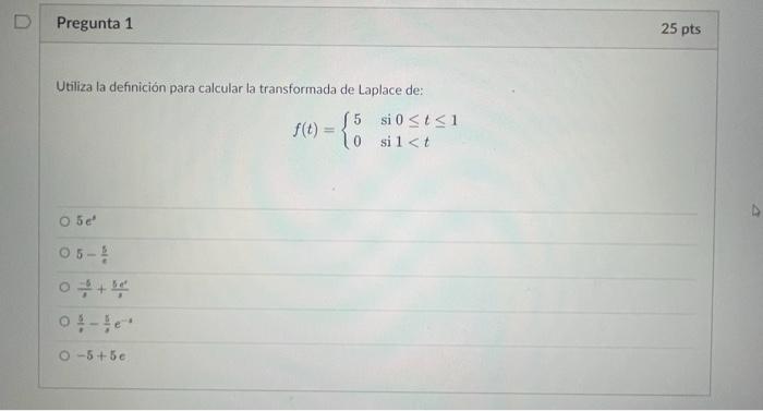 Utiliza la definición para calcular la transformada de Laplace de: \[ f(t)=\left\{\begin{array}{ll} 5 & \text { si } 0 \leq t