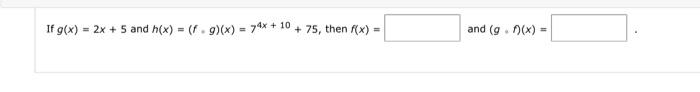 If \( g(x)=2 x+5 \) and \( h(x)=(f \cdot g)(x)=7^{4 x+10}+75 \), then \( f(x)= \) and \( (g \cdot f)(x)= \)