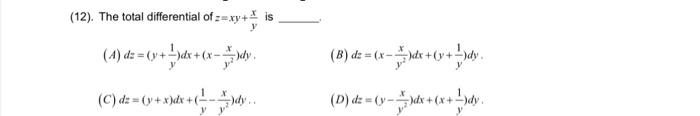 (12). The total differential of \( z=x y+\frac{x}{y} \) is (A) \( d z=\left(y+\frac{1}{y}\right) d x+\left(x-\frac{x}{y^{2}}\