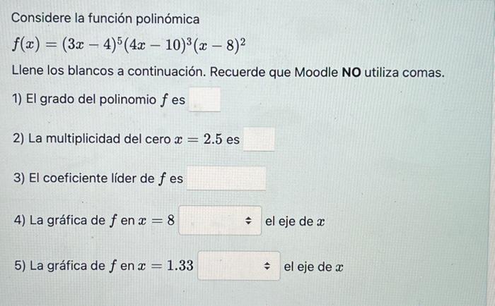 Considere la función polinómica \[ f(x)=(3 x-4)^{5}(4 x-10)^{3}(x-8)^{2} \] Llene los blancos a continuación. Recuerde que M