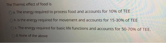 The Thermic effect of food is O a. The energy required to process food and accounts for 10% of TEE b. Is the energy required