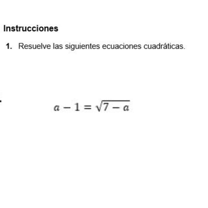 Instrucciones 1. Resuelve las siguientes ecuaciones cuadráticas. \[ a-1=\sqrt{7-a} \]