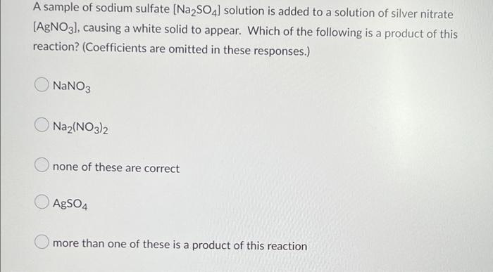 A sample of sodium sulfate [Na2SO4] solution is added to a solution of silver nitrate
[AgNO3], causing a white solid to appea