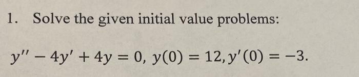 1. Solve the given initial value problems: \[ y^{\prime \prime}-4 y^{\prime}+4 y=0, y(0)=12, y^{\prime}(0)=-3 \]