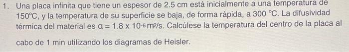 1. Una placa infinita que tiene un espesor de \( 2.5 \mathrm{~cm} \) está inicialmente a una temperatura de \( 150^{\circ} \m
