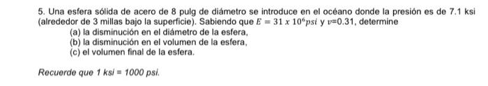 5. Una esfera sólida de acero de 8 pulg de diámetro se introduce en el océano donde la presión es de \( 7.1 \mathrm{ksi} \) (