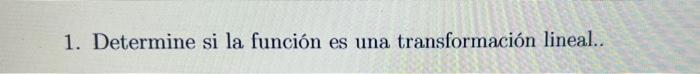 1. Determine si la función es una transformación lineal..