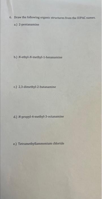 6. Draw the following organic structures from the IUPAC names.
a.) 2-pentanamine
b.) \( N \)-ethyl- \( N \)-methyl-1-hexanami