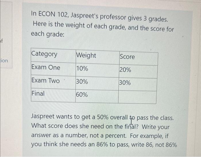 In ECON 102, Jaspreets professor gives 3 grades. Here is the weight of each grade, and the score for each grade:

Jaspreet w