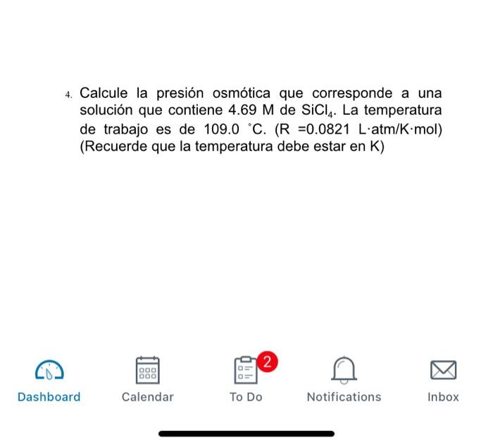 4. Calcule la presión osmótica que corresponde a una solución que contiene 4.69 M de SICI4. La temperatura de trabajo es de 1