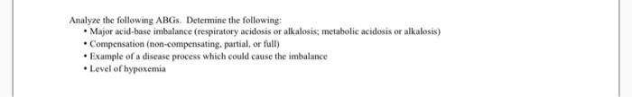 Analyze the following ABGs. Determine the following: • Major acid-base imbalance (respiratory acidosis or alkalosis, metaboli