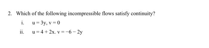 2. Which of the following incompressible flows satisfy continuity?
i. \( \mathrm{u}=3 \mathrm{y}, \mathrm{v}=0 \)
ii. \( \mat