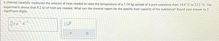 A chemist carefully measures the amount of heat needed to raise the temperature of a \( 1.14 \mathrm{~kg} \) sample of a pure