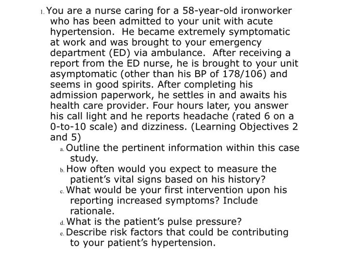 1. You are a nurse caring for a 58-year-old ironworker who has been admitted to your unit with acute hypertension. He became