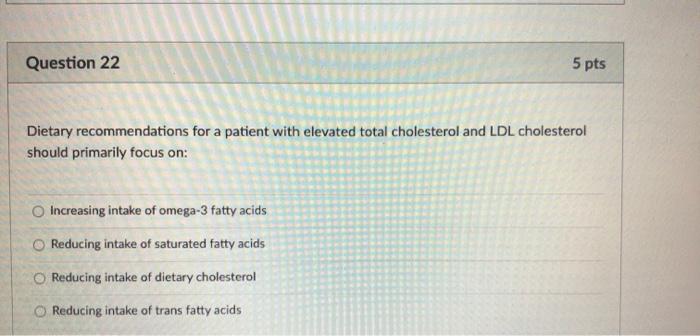 Question 22 5 pts Dietary recommendations for a patient with elevated total cholesterol and LDL cholesterol should primarily