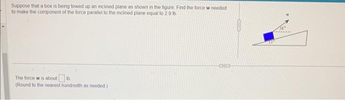 Suppose that a box is being towed up an inclined plane as shown in the figure. Find the force \( w \) needed to make the comp