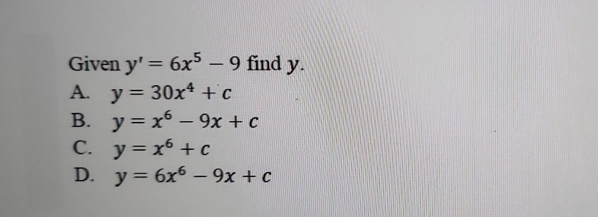 Given \( y^{\prime}=6 x^{5}-9 \) find \( y \) A. \( y=30 x^{4}+c \) B. \( y=x^{6}-9 x+c \) C. \( y=x^{6}+c \) D. \( y=6 x^{6}