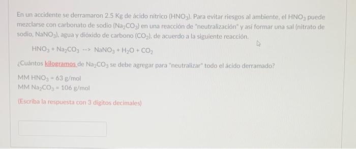 En un accidente se derramaron \( 2.5 \mathrm{Kg} \) de ácido nitrico \( \left(\mathrm{HNO}_{3}\right) \). Para evitar riesgos