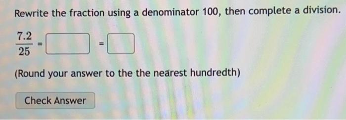 Rewrite the fraction using a denominator 100 , then complete a division.
\[
\frac{7.2}{25}=
\]
(Round your answer to the the