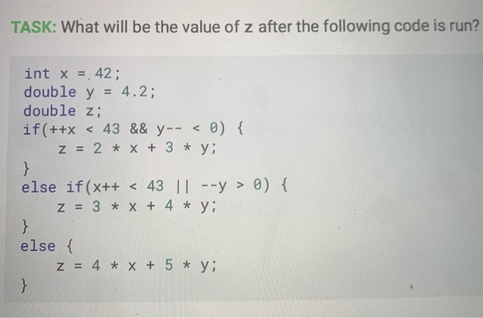 TASK: What will be the value of z after the following code is run? int x = 42; double y = 4.2; double z; if(++x < 43 && y-- <