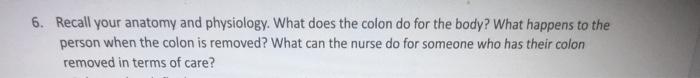 6. Recall your anatomy and physiology. What does the colon do for the body? What happens to the person when the colon is remo