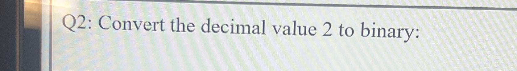 Solved Q2: Convert the decimal value 2 ﻿to binary: | Chegg.com