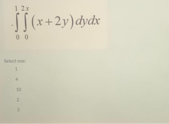1 2x ·ÏÏ(x + ·SS (x+2y) dydx 00 Select one: 1 4 10 2 3