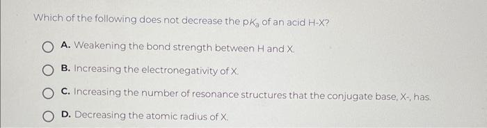 Which of the following does not decrease the \( \mathrm{pK}_{a} \) of an acid \( \mathrm{H}-\mathrm{X} \) ?
A. Weakening the