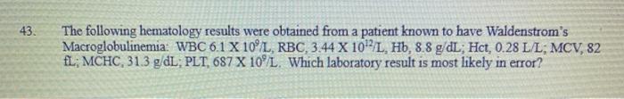 43. The following hematology results were obtained from a patient known to have Waldenstroms Macroglobulinemia: WBC 6.1 X 10