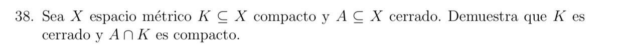 38. Sea \( X \) espacio métrico \( K \subseteq X \) compacto y \( A \subseteq X \) cerrado. Demuestra que \( K \) es cerrado