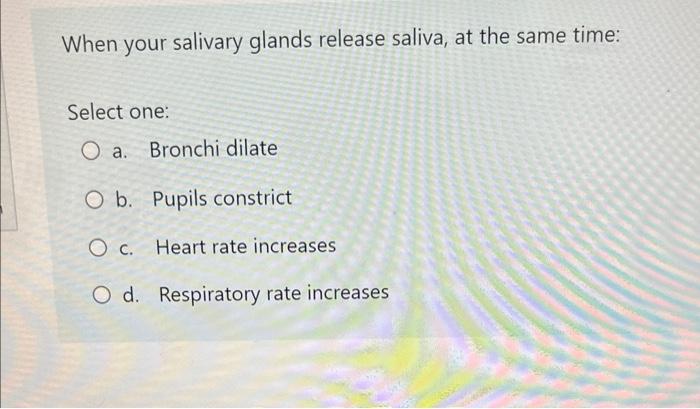 When your salivary glands release saliva, at the same time:
Select one:
a. Bronchi dilate
b. Pupils constrict
c. Heart rate i