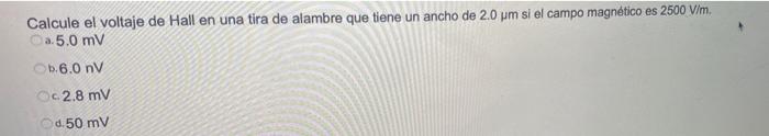 Calcule el voltaje de Hall en una tira de alambre que tiene un ancho de 2.0 um si el campo magnético es 2500 V/m. a.5.0 mV -