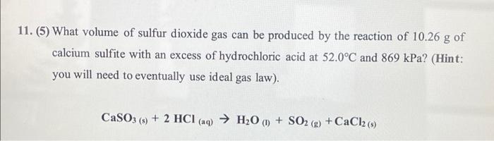 11. (5) What volume of sulfur dioxide gas can be produced by the reaction of 10.26 g of
calcium sulfite with an excess of hyd