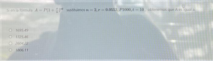 Si en la formula \( A=P\left(1+\frac{r}{n}\right)^{n t} \) sustituimos \( n=2, r=0.0553, P 1000, t=10 \). obtenemos que A es