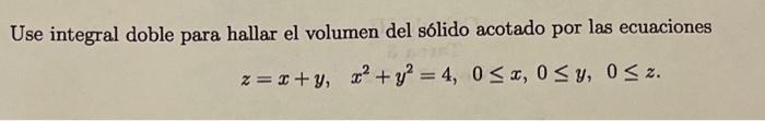 Use integral doble para hallar el volumen del sólido acotado por las ecuaciones \[ z=x+y, \quad x^{2}+y^{2}=4,0 \leq x, 0 \le