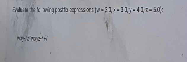 Evaluate the following postfix expressions (w = 2.0, x= 3.0, y = 4.0, z = 5.0): wxy-/zwxyz-*+/