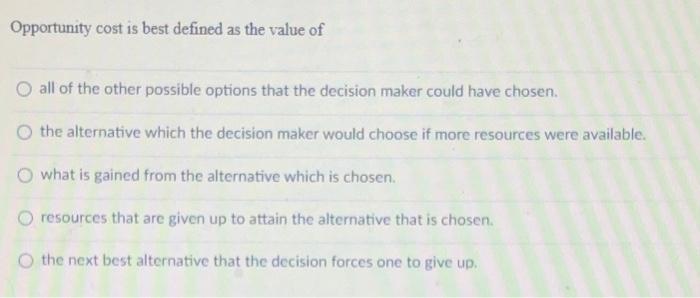 Solved Opportunity cost is best defined as the value of all 