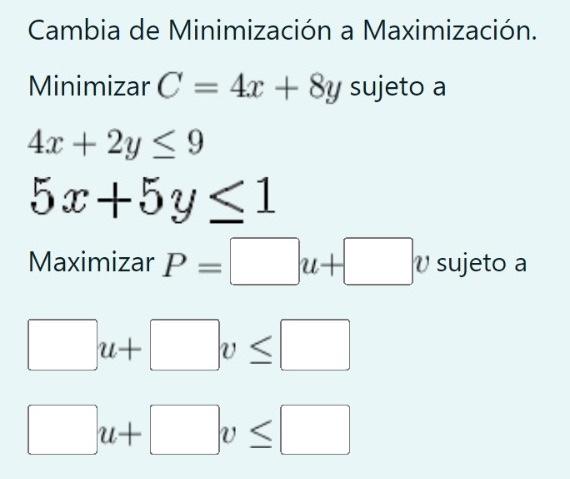 Cambia de Minimización a Maximización. \[ \begin{array}{l} \text { Minimizar } C=4 x+8 y \text { sujeto a } \\ 4 x+2 y \leq 9