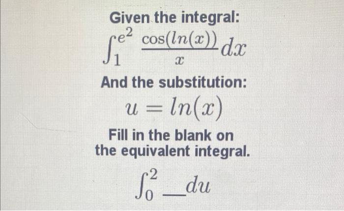 Given the integral: \( \int_{1}^{e^{2}} \frac{\cos (\ln (x))}{x} d x \)
And the substitution: \( u=\ln (x) \)
Fill in the bla