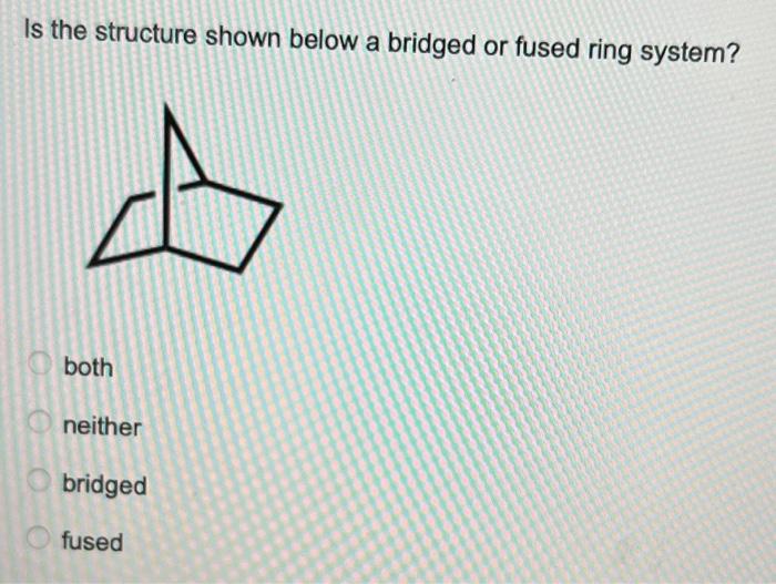 Solved Is the structure shown below a bridged or fused ring | Chegg.com