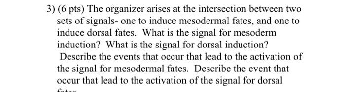3) (6 pts) The organizer arises at the intersection between two sets of signals- one to induce mesodermal fates, and one to i