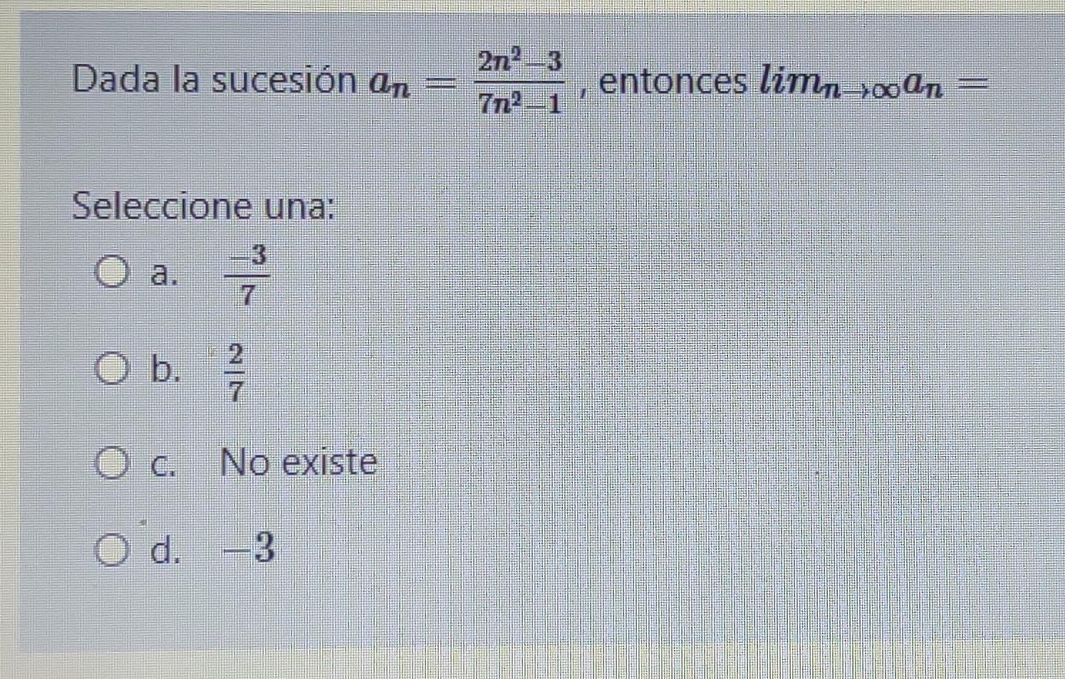 2123 Dada la sucesión an entonces limn_00an = 7n2 Seleccione una: 3 7 ob. 2 2 b O c. No existe O d. -3