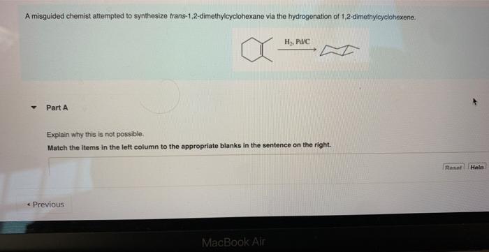 A misguided chemist attempted to synthesize trans-1,2-dimethylcyclohexane via the hydrogenation of 1,2-dimethylcyclohexene.
P