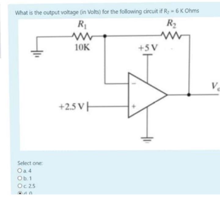 What is the output voltage (in Volts) for the following circuit if R? = 6 K Ohms
R?
R?
10K
+5V
+2.5VH
Select one:
O a. 4
Ob. 