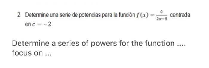 2. Determine una serie de potencias para la función f(x) = 25 centrada 2x-5 en c = -2 Determine a series of powers for the fu